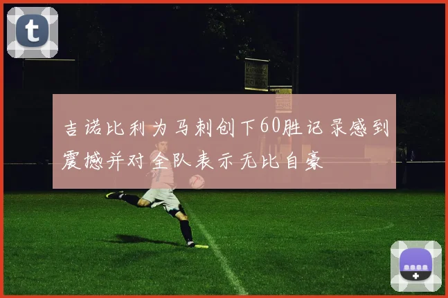 吉诺比利为马刺创下60胜记录感到震撼并对全队表示无比自豪
