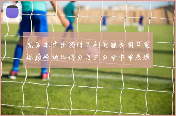 克莱本季出场时间创低能否明年重返巅峰场均得分与三分命中率表现分析