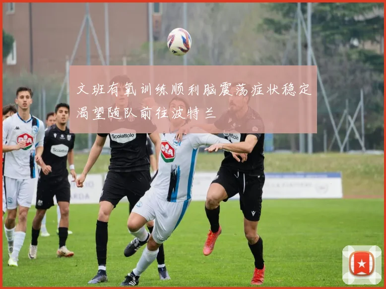 文班有氧训练顺利脑震荡症状稳定渴望随队前往波特兰
