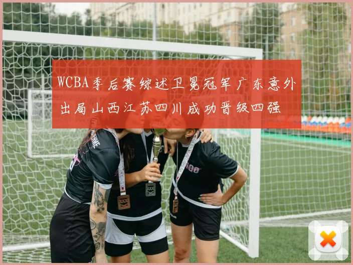 WCBA季后赛综述卫冕冠军广东意外出局山西江苏四川成功晋级四强